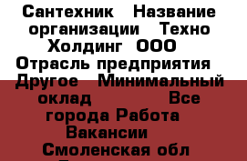 Сантехник › Название организации ­ Техно-Холдинг, ООО › Отрасль предприятия ­ Другое › Минимальный оклад ­ 40 000 - Все города Работа » Вакансии   . Смоленская обл.,Десногорск г.